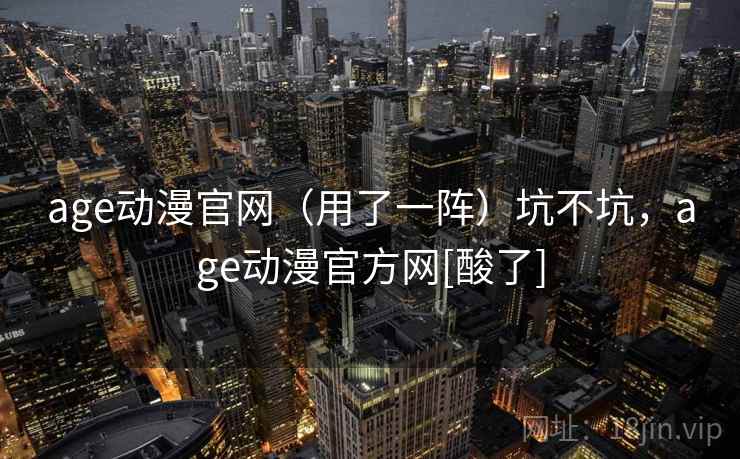age动漫官网（用了一阵）坑不坑，age动漫官方网[酸了]