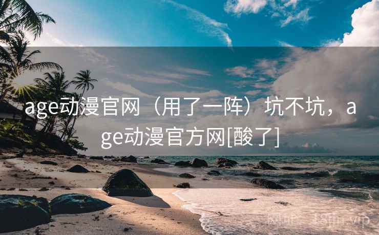 age动漫官网（用了一阵）坑不坑，age动漫官方网[酸了]