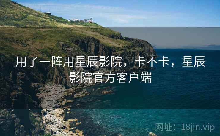 用了一阵用星辰影院，卡不卡，星辰影院官方客户端