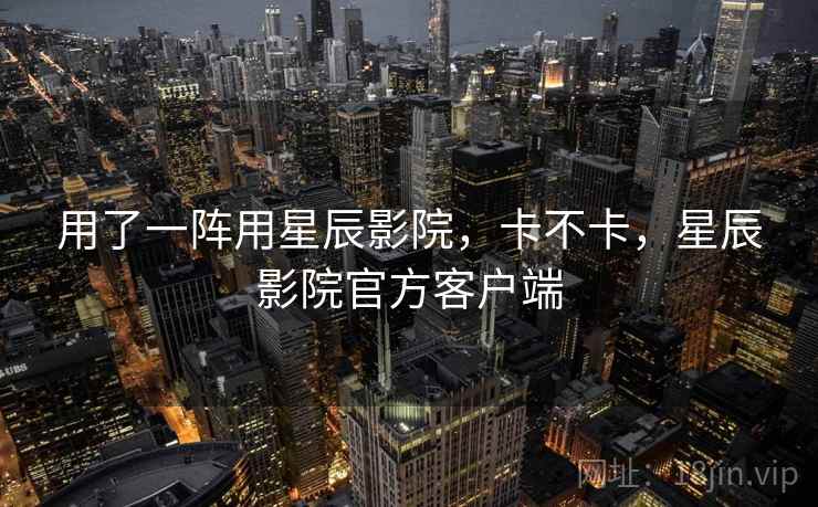 用了一阵用星辰影院，卡不卡，星辰影院官方客户端