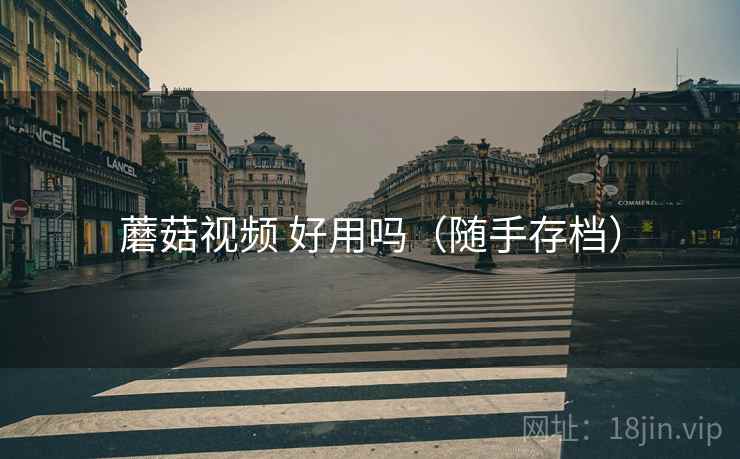 蘑菇视频 好用吗（随手存档）