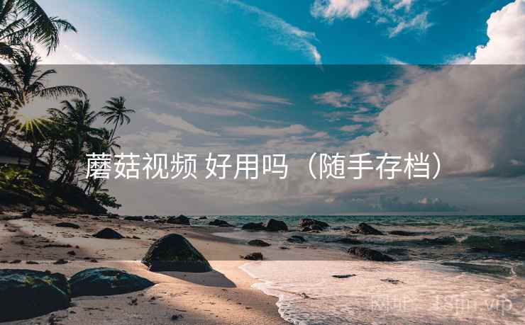 蘑菇视频 好用吗（随手存档）