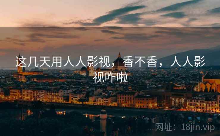 这几天用人人影视，香不香，人人影视咋啦