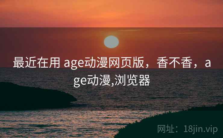 最近在用 age动漫网页版，香不香，age动漫,浏览器