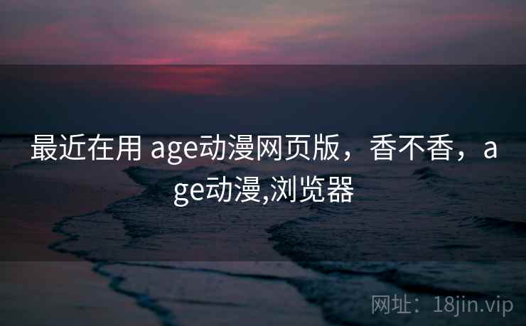 最近在用 age动漫网页版，香不香，age动漫,浏览器