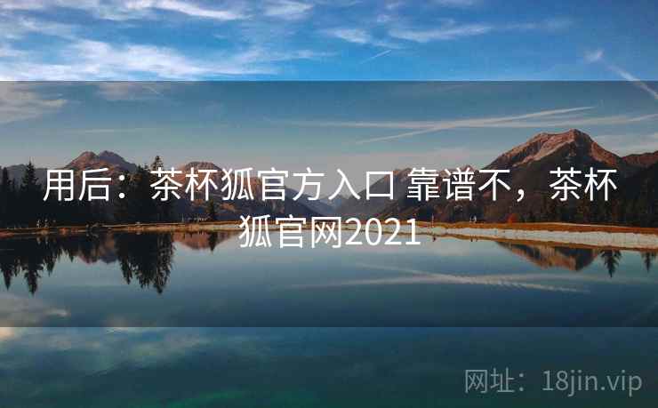 用后：茶杯狐官方入口 靠谱不，茶杯狐官网2021