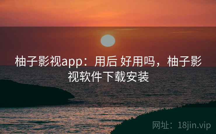柚子影视app：用后 好用吗，柚子影视软件下载安装