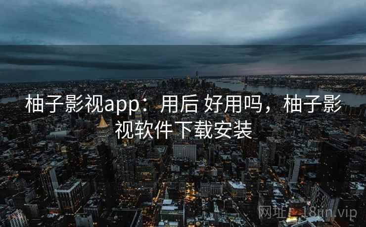 柚子影视app：用后 好用吗，柚子影视软件下载安装