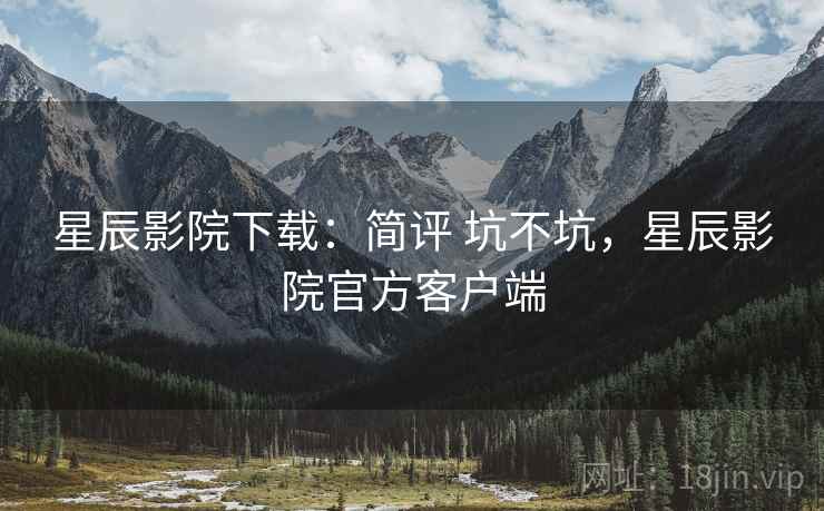 星辰影院下载：简评 坑不坑，星辰影院官方客户端