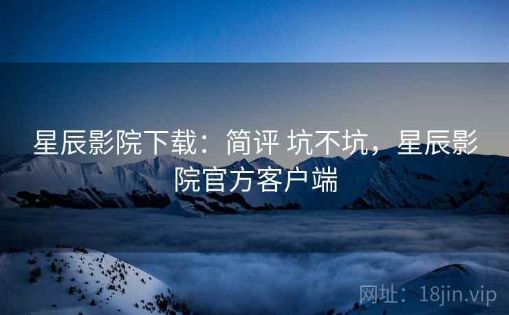 星辰影院下载：简评 坑不坑，星辰影院官方客户端