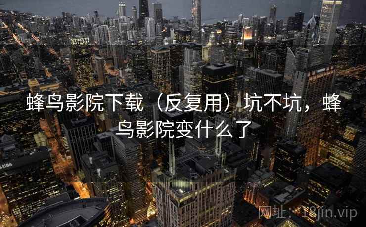 蜂鸟影院下载（反复用）坑不坑，蜂鸟影院变什么了