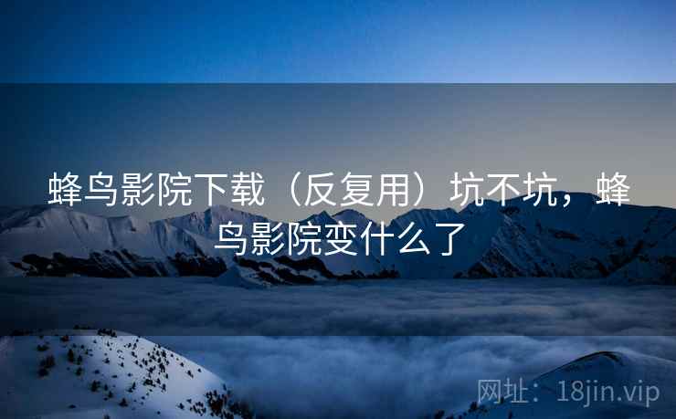 蜂鸟影院下载（反复用）坑不坑，蜂鸟影院变什么了
