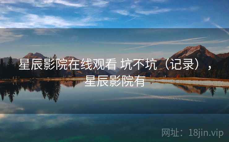 星辰影院在线观看 坑不坑（记录），星辰影院有