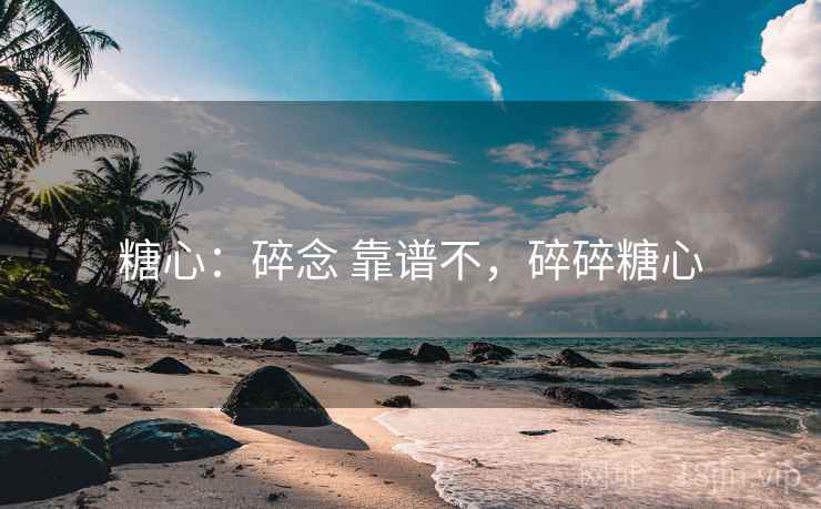 糖心：碎念 靠谱不，碎碎糖心