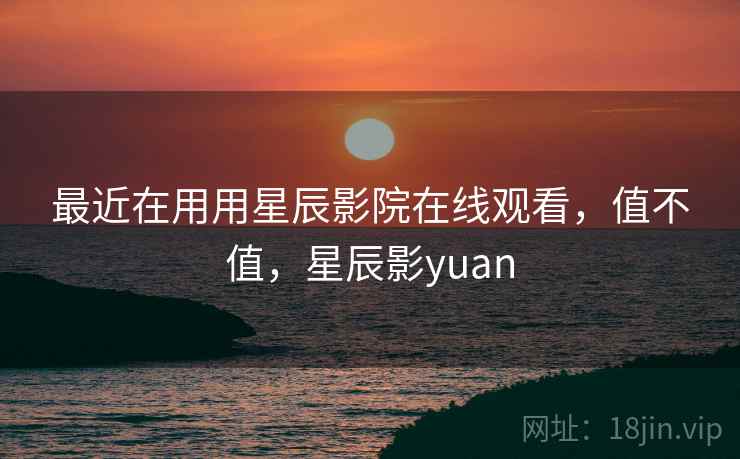 最近在用用星辰影院在线观看，值不值，星辰影yuan