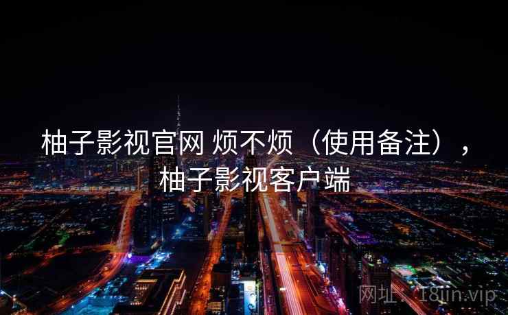 柚子影视官网 烦不烦（使用备注），柚子影视客户端