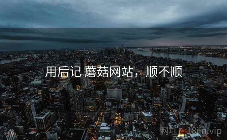 用后记 蘑菇网站，顺不顺
