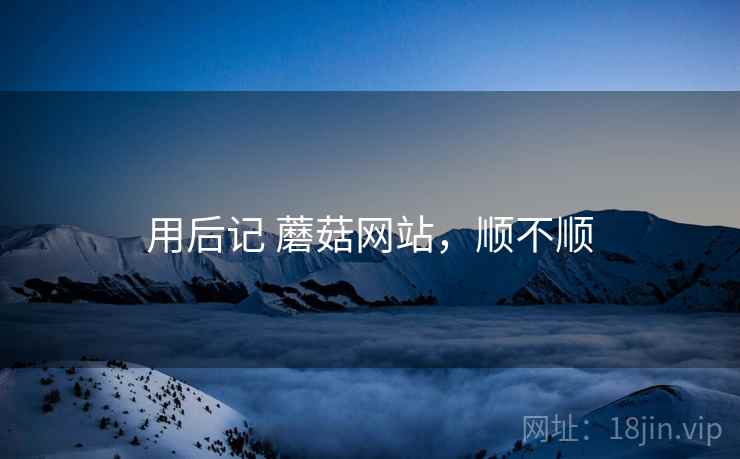 用后记 蘑菇网站，顺不顺