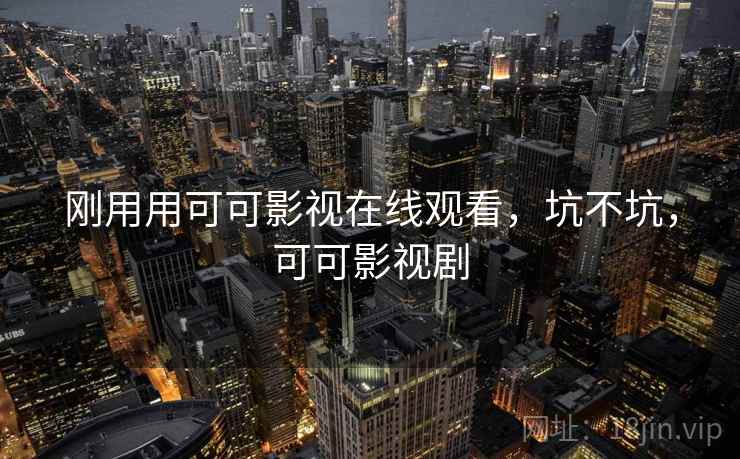 刚用用可可影视在线观看，坑不坑，可可影视剧