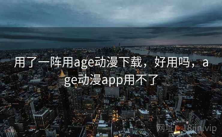 用了一阵用age动漫下载，好用吗，age动漫app用不了