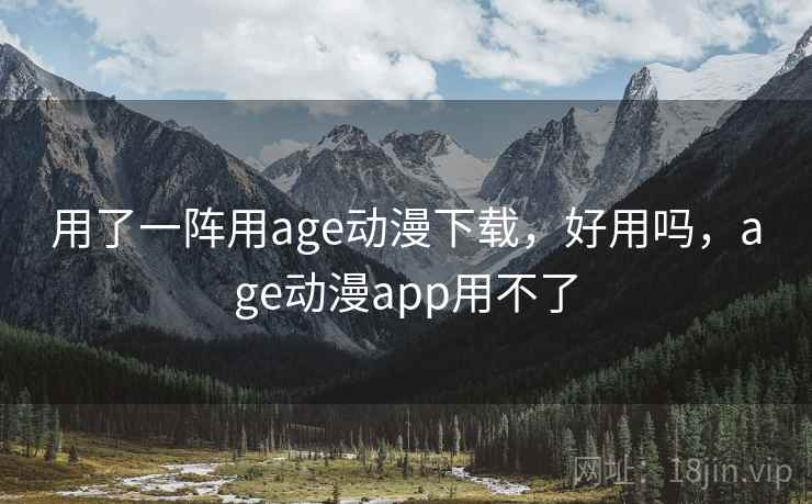 用了一阵用age动漫下载，好用吗，age动漫app用不了