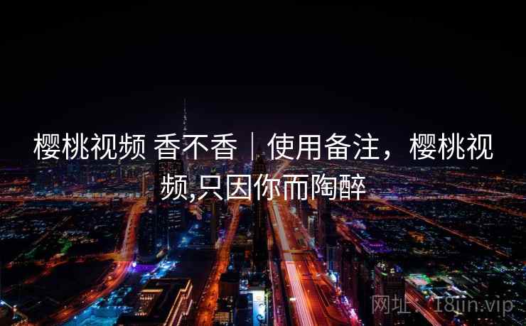 樱桃视频 香不香｜使用备注，樱桃视频,只因你而陶醉