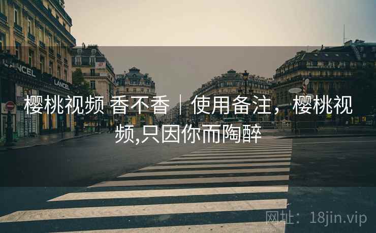 樱桃视频 香不香｜使用备注，樱桃视频,只因你而陶醉