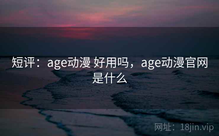 短评：age动漫 好用吗，age动漫官网是什么