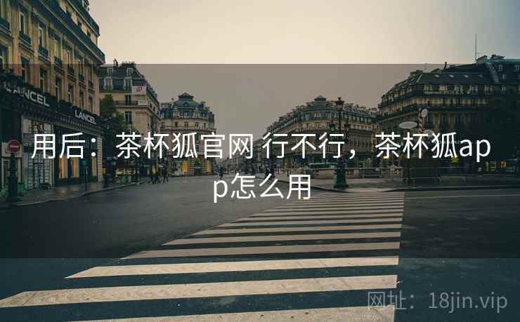 用后：茶杯狐官网 行不行，茶杯狐app怎么用