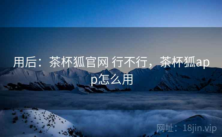 用后：茶杯狐官网 行不行，茶杯狐app怎么用