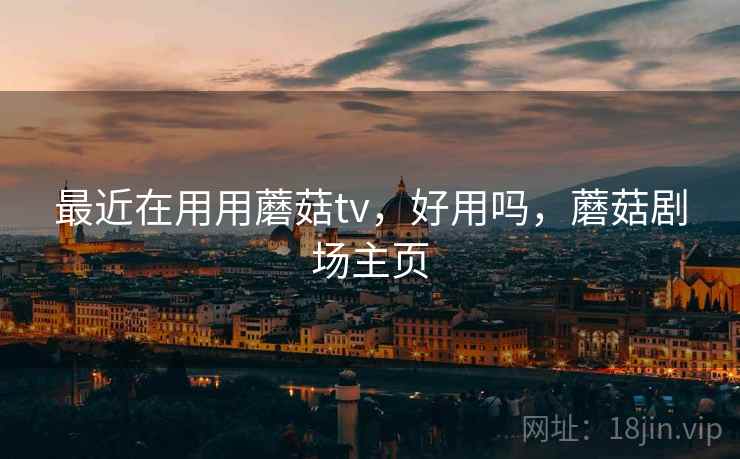 最近在用用蘑菇tv，好用吗，蘑菇剧场主页