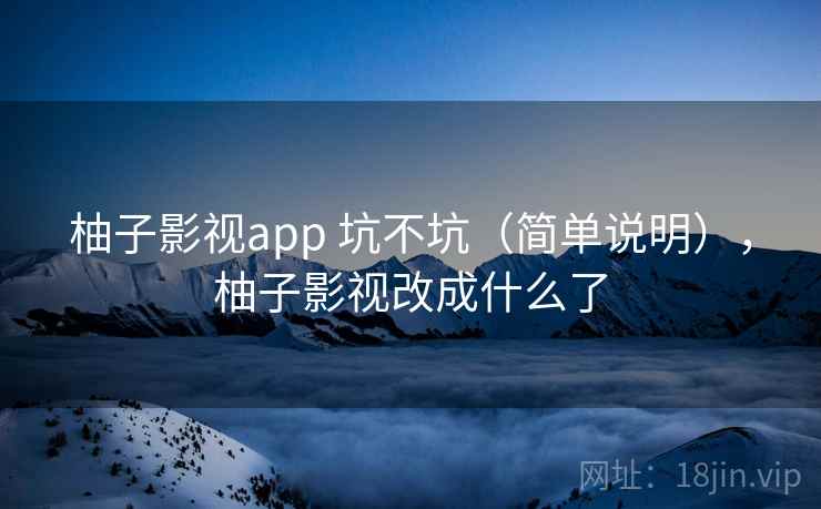 柚子影视app 坑不坑（简单说明），柚子影视改成什么了