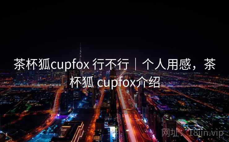 茶杯狐cupfox 行不行｜个人用感，茶杯狐 cupfox介绍