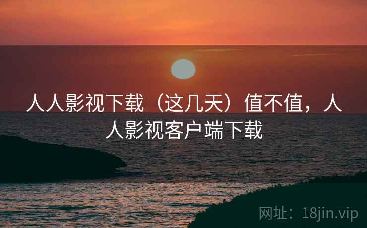 人人影视下载（这几天）值不值，人人影视客户端下载