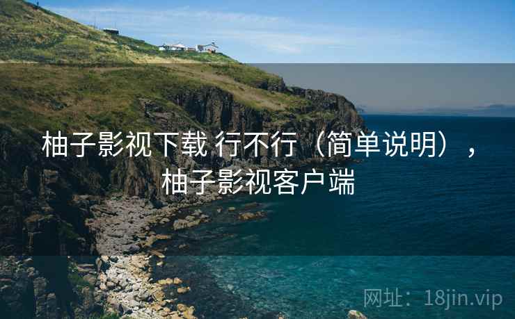柚子影视下载 行不行（简单说明），柚子影视客户端