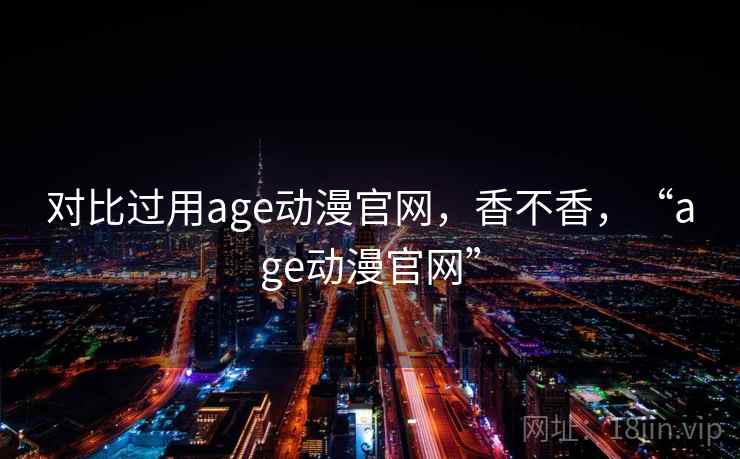 对比过用age动漫官网，香不香，“age动漫官网”