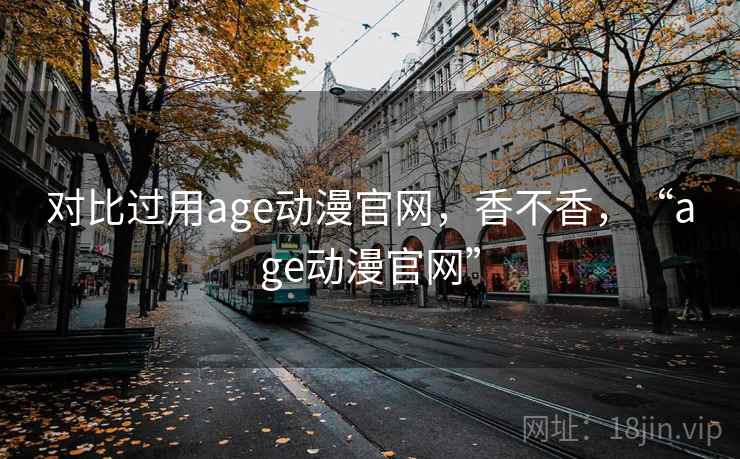 对比过用age动漫官网，香不香，“age动漫官网”