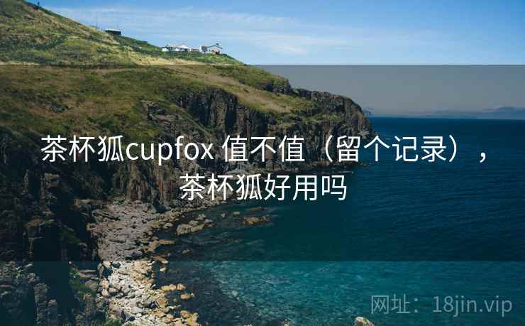 茶杯狐cupfox 值不值（留个记录），茶杯狐好用吗