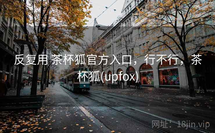 反复用 茶杯狐官方入口，行不行，茶杯狐(upfox)
