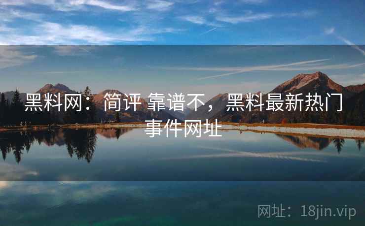 黑料网：简评 靠谱不，黑料最新热门事件网址
