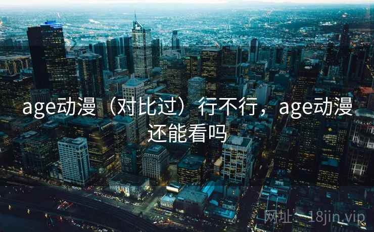 age动漫（对比过）行不行，age动漫还能看吗