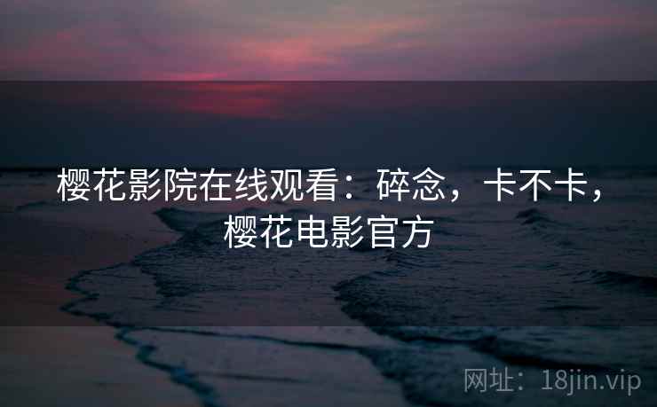 樱花影院在线观看：碎念，卡不卡，樱花电影官方