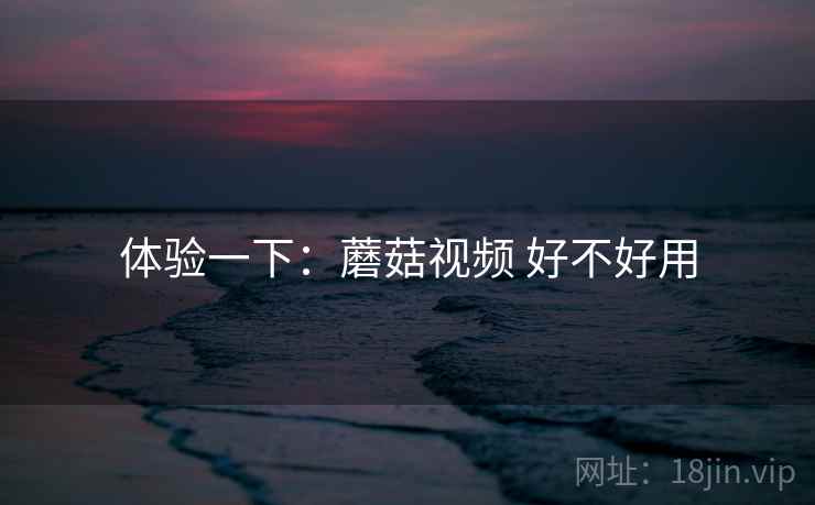 体验一下：蘑菇视频 好不好用