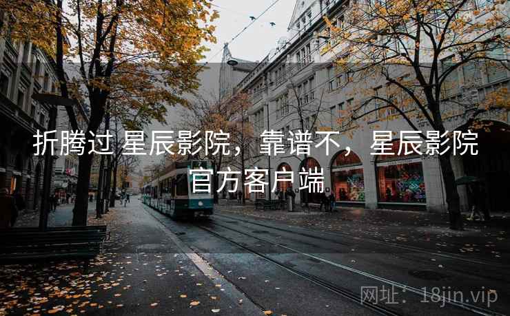 折腾过 星辰影院，靠谱不，星辰影院官方客户端