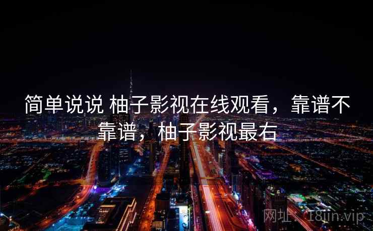简单说说 柚子影视在线观看，靠谱不靠谱，柚子影视最右