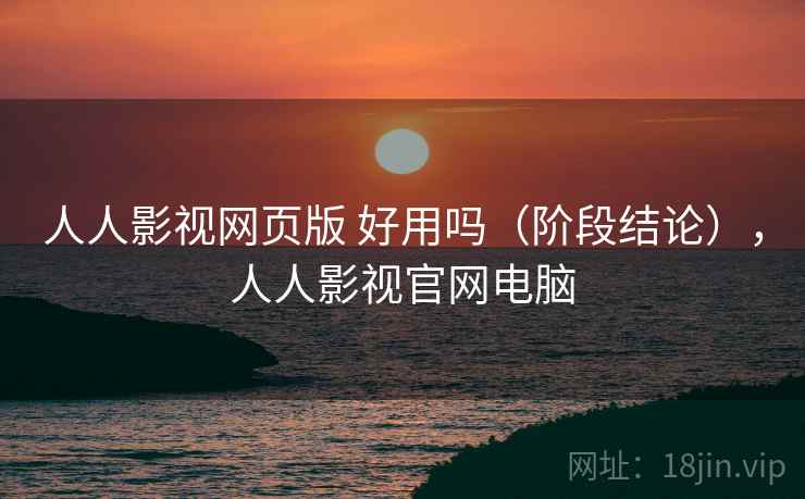 人人影视网页版 好用吗（阶段结论），人人影视官网电脑