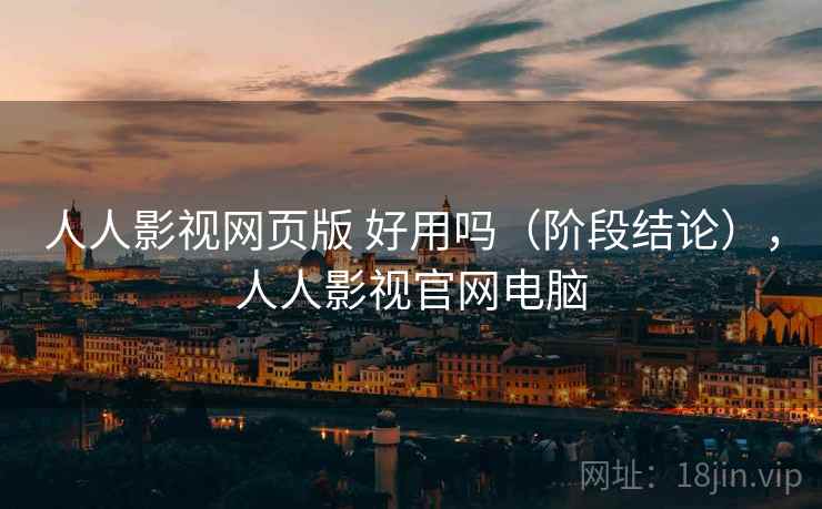 人人影视网页版 好用吗（阶段结论），人人影视官网电脑