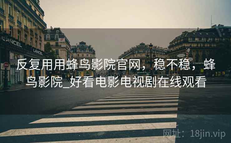 反复用用蜂鸟影院官网，稳不稳，蜂鸟影院_好看电影电视剧在线观看