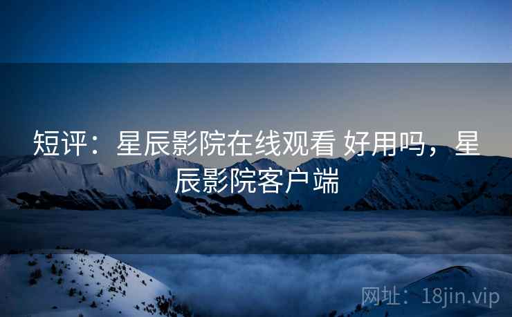 短评：星辰影院在线观看 好用吗，星辰影院客户端