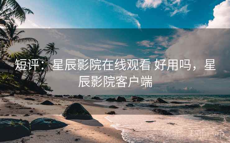 短评：星辰影院在线观看 好用吗，星辰影院客户端